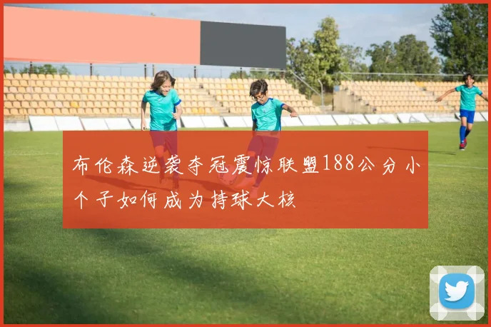 布伦森逆袭夺冠震惊联盟188公分小个子如何成为持球大核