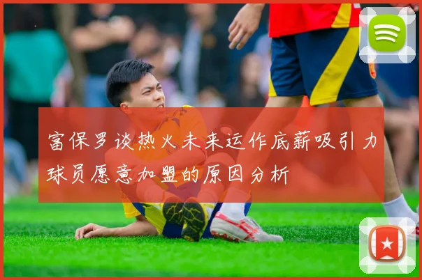 富保罗谈热火未来运作底薪吸引力球员愿意加盟的原因分析