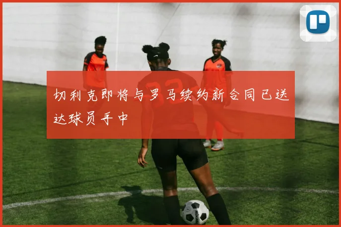切利克即将与罗马续约新合同已送达球员手中
