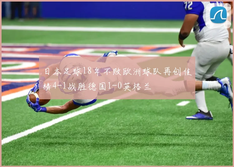 日本足球18年不败欧洲球队再创佳绩4-1战胜德国1-0英格兰