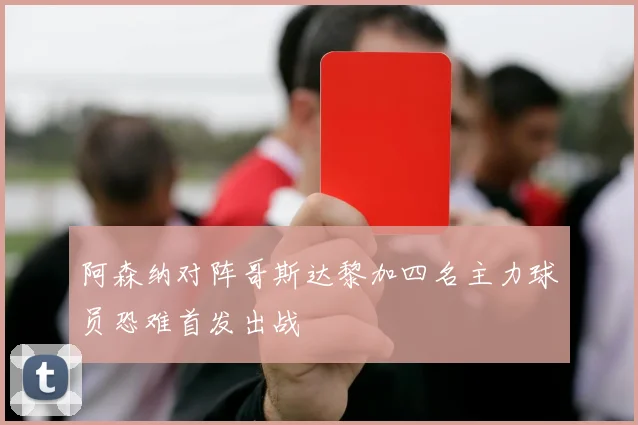 阿森纳对阵哥斯达黎加四名主力球员恐难首发出战
