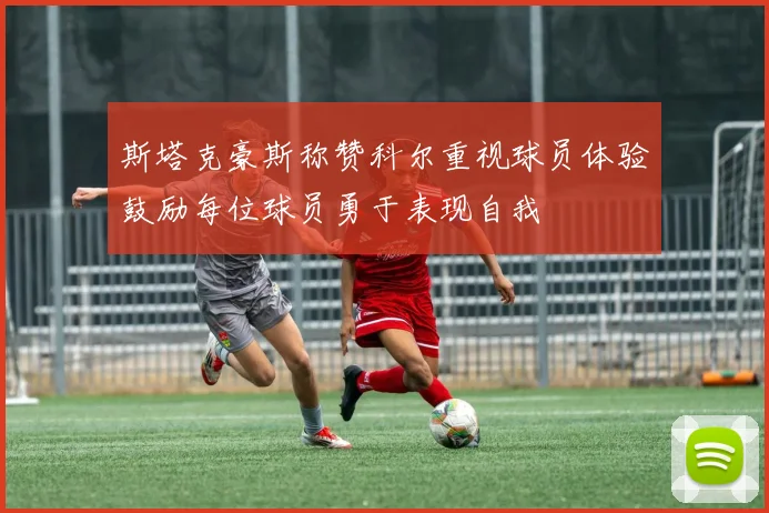 斯塔克豪斯称赞科尔重视球员体验鼓励每位球员勇于表现自我