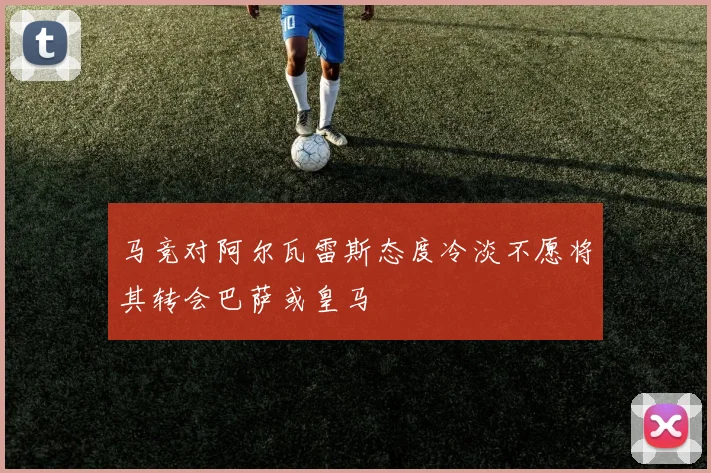 马竞对阿尔瓦雷斯态度冷淡不愿将其转会巴萨或皇马