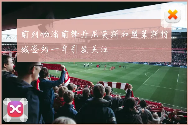 前利物浦前锋丹尼英斯加盟莱斯特城签约一年引发关注