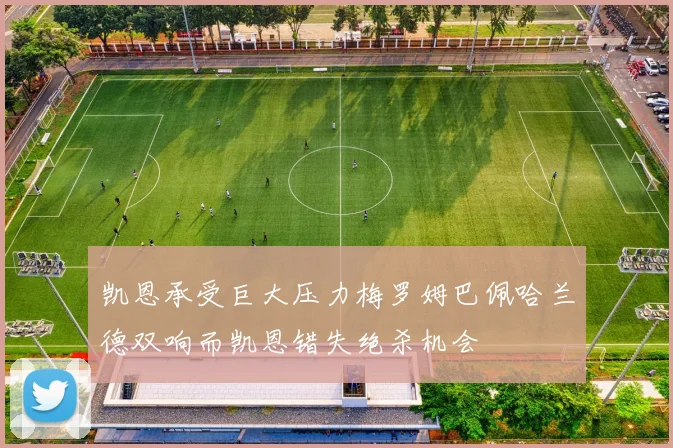 凯恩承受巨大压力梅罗姆巴佩哈兰德双响而凯恩错失绝杀机会
