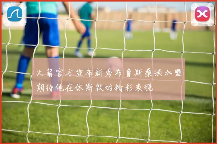 火箭官方宣布新秀布鲁斯桑顿加盟期待他在休斯敦的精彩表现