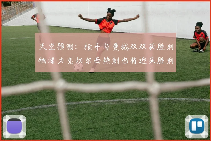 天空预测：枪手与曼城双双获胜利物浦力克切尔西热刺也将迎来胜利