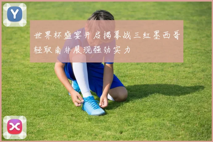 世界杯盛宴开启揭幕战三红墨西哥轻取南非展现强劲实力