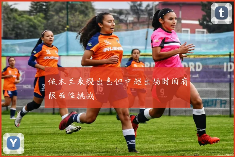 依木兰表现出色但中超出场时间有限面临挑战