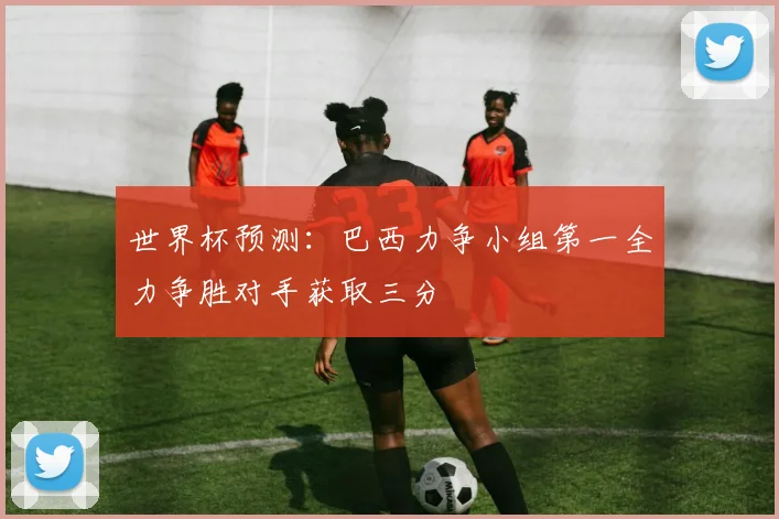 世界杯预测：巴西力争小组第一全力争胜对手获取三分