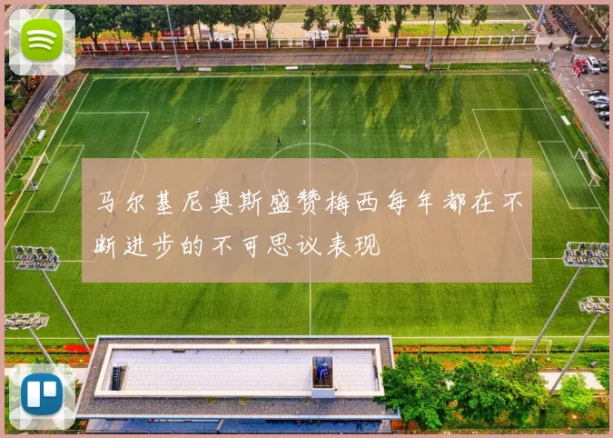 马尔基尼奥斯盛赞梅西每年都在不断进步的不可思议表现