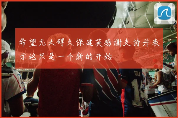 希望无大碍久保建英感谢支持并表示这只是一个新的开始