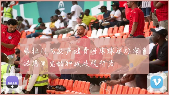 弗拉门戈发声谴责河床球迷对布鲁诺恩里克的种族歧视行为