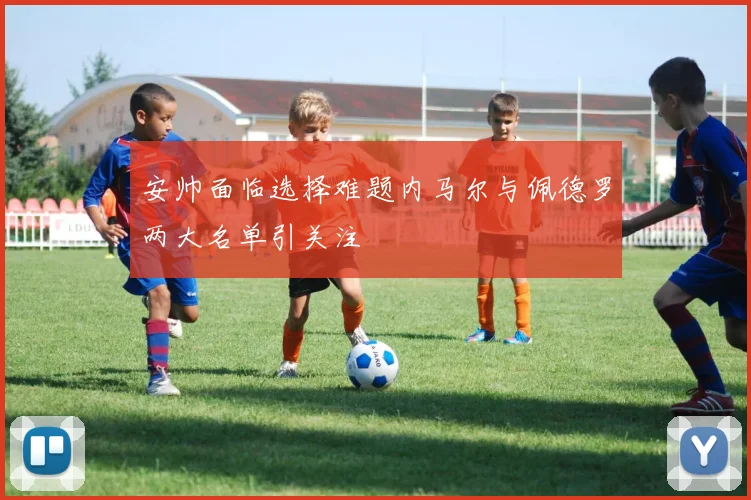 安帅面临选择难题内马尔与佩德罗两大名单引关注