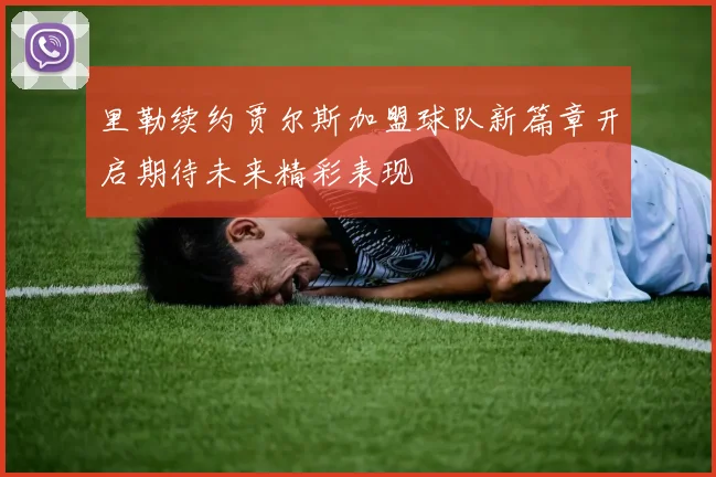 里勒续约贾尔斯加盟球队新篇章开启期待未来精彩表现